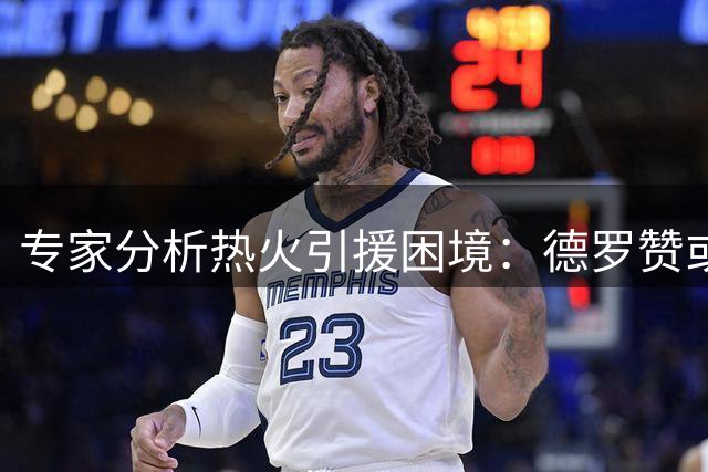 专家分析热火引援困境：德罗赞或成唯一选择 但空间问题凸显
