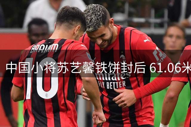 中国小将苏艺馨铁饼封后 61.06米破个人纪录摘世青赛首金