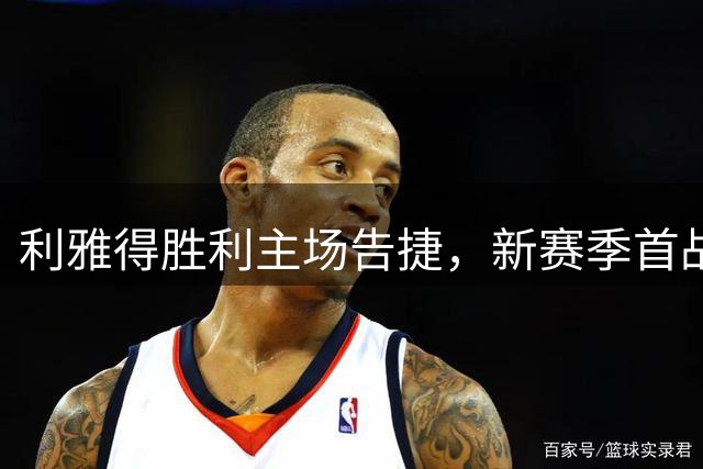 利雅得胜利主场告捷，新赛季首战3-0大胜对手