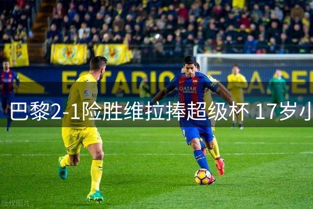 巴黎2-1险胜维拉捧超级杯 17岁小将破纪录难救主