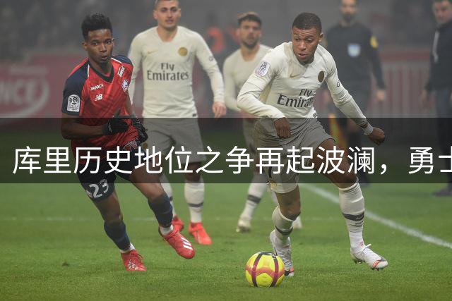 库里历史地位之争再起波澜，勇士未来战略引发热议
