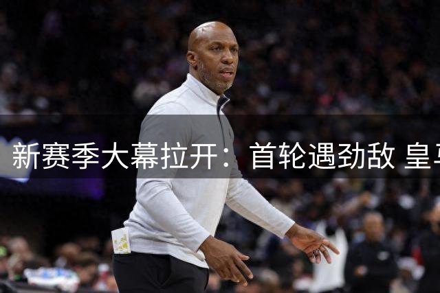 新赛季大幕拉开：首轮遇劲敌 皇马曼城可否过关