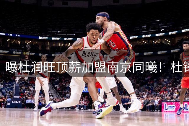 曝杜润旺顶薪加盟南京同曦！杜锋一走，引起蝴蝶效应