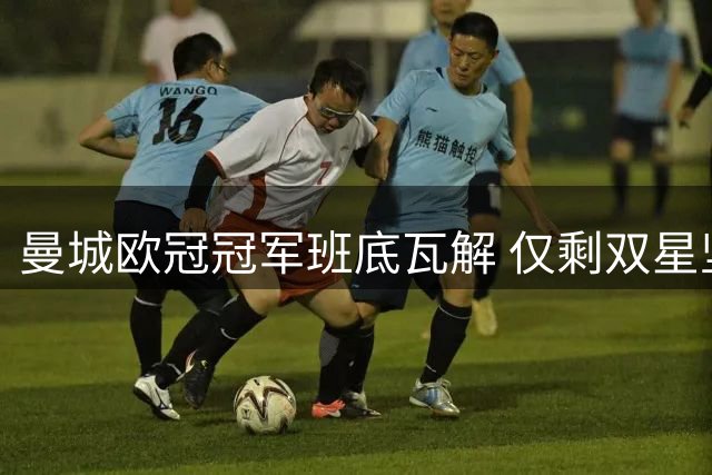 曼城欧冠冠军班底瓦解 仅剩双星坚守