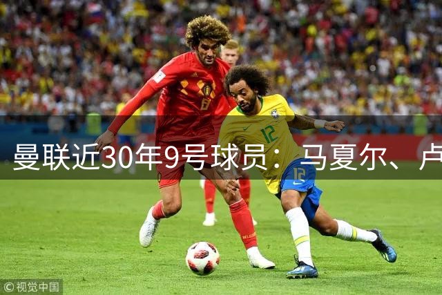 曼联近30年9号球员：马夏尔、卢卡库、伊布