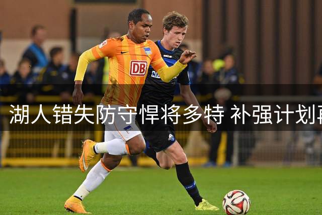 湖人错失防守悍将多特 补强计划再遇挫折
