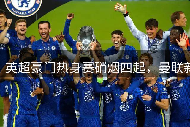 英超豪门热身赛硝烟四起，曼联新援建功逆转马竞