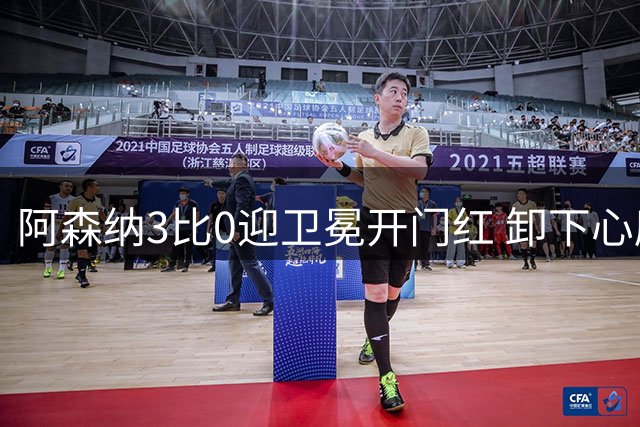 阿森纳3比0迎卫冕开门红 卸下心魔踢出松弛感