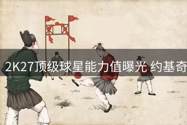 2K27顶级球星能力值曝光 约基奇SGA领衔