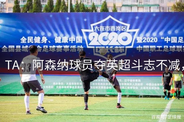 TA：阿森纳球员夺英超斗志不减，新赛季将成其他球队挑战对象