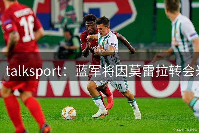 talksport：蓝军将因莫雷拉转会米兰获二转分成，具体比例未披露